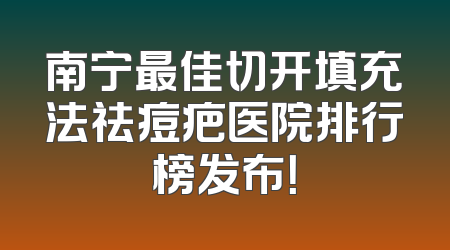 南宁最佳切开填充法祛痘疤医院排行榜发布！