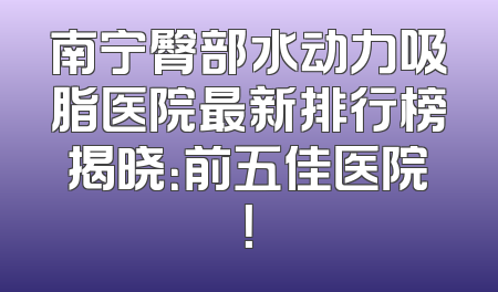 南宁臀部水动力吸脂医院最新排行榜揭晓：前五佳医院！