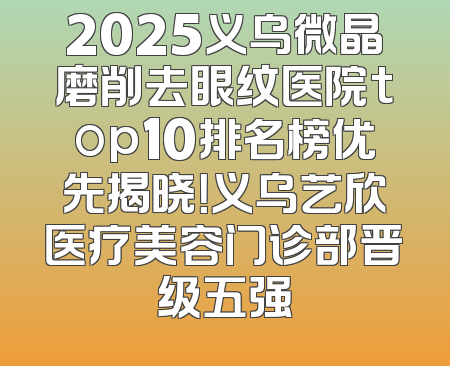 2025义乌微晶磨削去眼纹医院top10排名榜优先揭晓！义乌艺欣医疗美容门诊部晋级五强