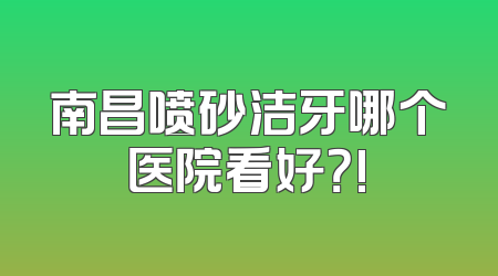 南昌喷砂洁牙哪个医院看好？!