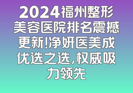 2024福州整形美容医院排名震撼更新！净妍医美成优选之选，权威吸力领先