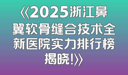 《2025浙江鼻翼软骨缝合技术全新医院实力排行榜揭晓！》