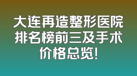大连再造整形医院排名榜前三及手术价格总览！