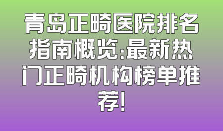 青岛正畸医院排名指南概览：最新热门正畸机构榜单推荐！