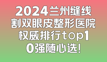 2024兰州缝线割双眼皮整形医院权威排行top10强随心选！