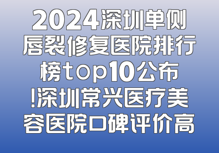 2024深圳单侧唇裂修复医院排行榜top10公布！深圳常兴医疗美容医院口碑评价高