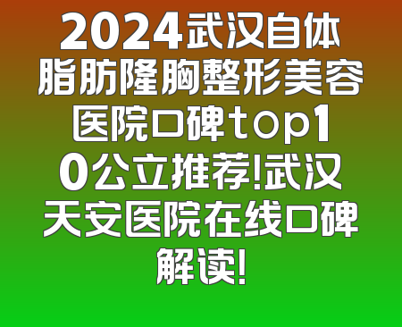 2024武汉自体脂肪隆胸整形美容医院口碑top10公立推荐！武汉天安医院在线口碑解读！