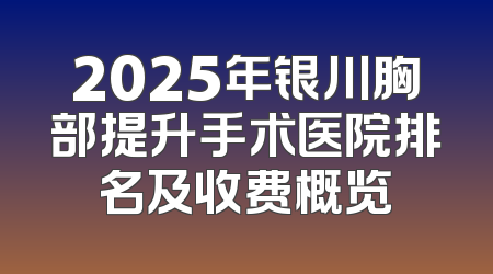 2025年银川胸部提升手术医院排名及收费概览