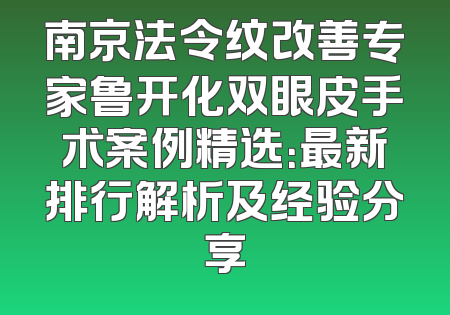 南京法令纹改善专家鲁开化双眼皮手术案例精选：最新排行解析及经验分享