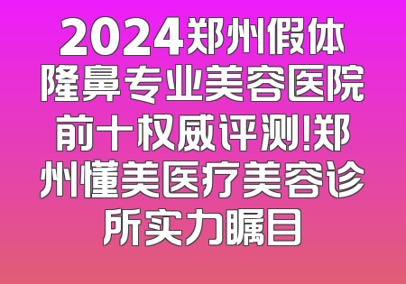 2024郑州假体隆鼻专业美容医院前十权威评测！郑州懂美医疗美容诊所实力瞩目