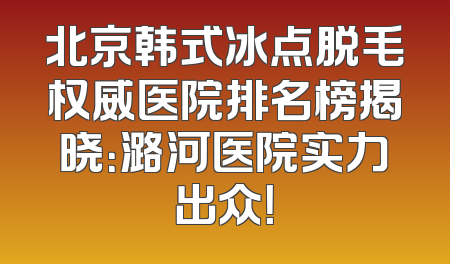 北京韩式冰点脱毛权威医院排名榜揭晓：潞河医院实力出众！