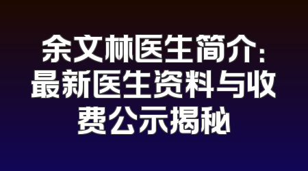 余文林医生简介：最新医生资料与收费公示揭秘