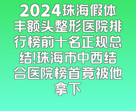 2024珠海假体丰额头整形医院排行榜前十名正规总结！珠海市中西结合医院榜首竟被他拿下