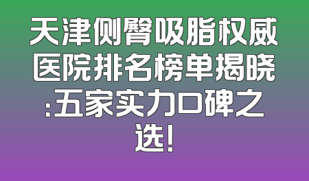 天津侧臀吸脂权威医院排名榜单揭晓：五家实力口碑之选！