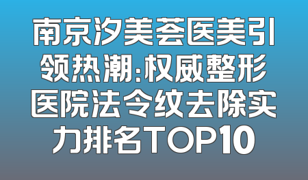 南京汐美荟医美引领热潮：权威整形医院法令纹去除实力排名TOP10