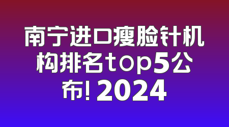 南宁进口瘦脸针机构排名top5公布! 2024