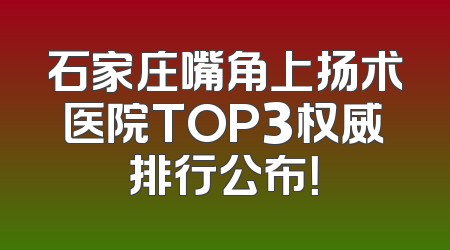 石家庄嘴角上扬术医院TOP3权威排行公布！