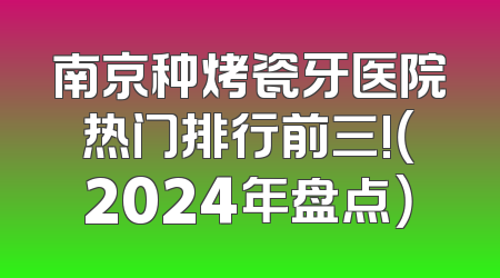 南京种烤瓷牙医院热门排行前三!（2024年盘点）
