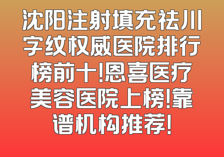 沈阳注射填充祛川字纹权威医院排行榜前十！恩喜医疗美容医院上榜！靠谱机构推荐！