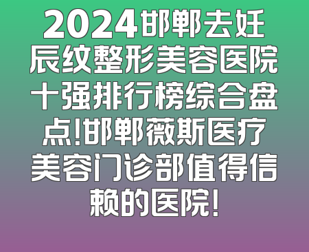 2024邯郸去妊辰纹整形美容医院十强排行榜综合盘点！邯郸薇斯医疗美容门诊部值得信赖的医院！