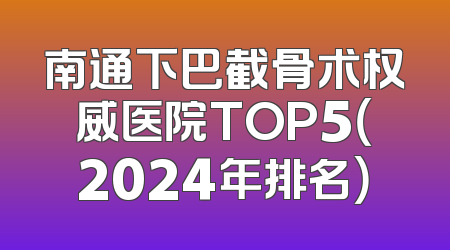南通下巴截骨术权威医院TOP5（2024年排名）