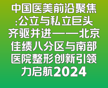 中国医美前沿聚焦：公立与私立巨头齐驱并进——北京佳绩八分区与南部医院整形创新引领力启航2024