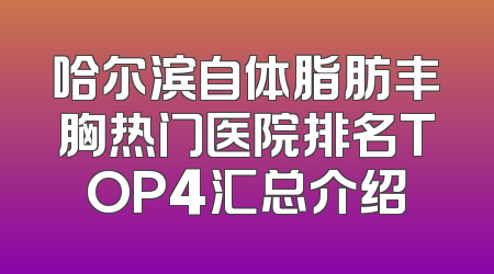 哈尔滨自体脂肪丰胸热门医院排名TOP4汇总介绍