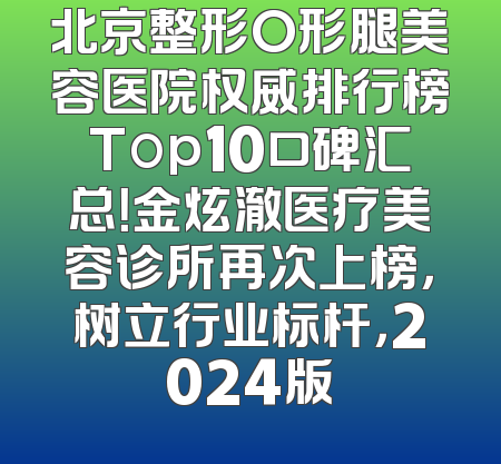 北京整形O形腿美容医院权威排行榜Top10口碑汇总！金炫澈医疗美容诊所再次上榜，树立行业标杆，2024版