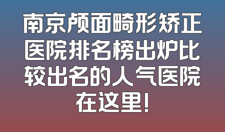 南京颅面畸形矫正医院排名榜出炉比较出名的人气医院在这里!