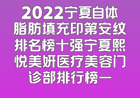 2022宁夏自体脂肪填充印第安纹排名榜十强宁夏熙悦美妍医疗美容门诊部排行榜一