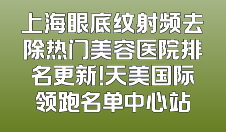 上海眼底纹射频去除热门美容医院排名更新！天美国际领跑名单中心站