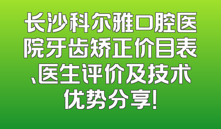 长沙科尔雅口腔医院牙齿矫正价目表、医生评价及技术优势分享！