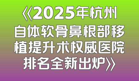 《2025年杭州自体软骨鼻根部移植提升术权威医院排名全新出炉》