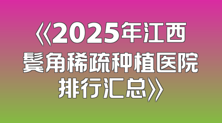 《2025年江西鬓角稀疏种植医院排行汇总》