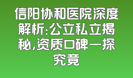 信阳协和医院深度解析：公立私立揭秘，资质口碑一探究竟