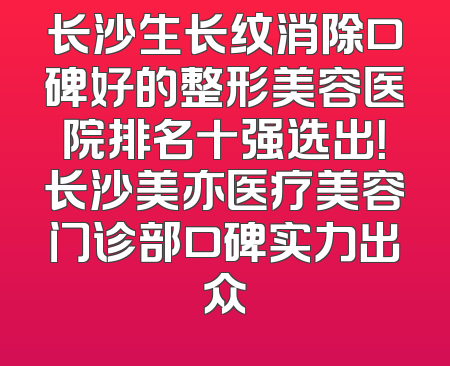 长沙生长纹消除口碑好的整形美容医院排名十强选出！长沙美亦医疗美容门诊部口碑实力出众