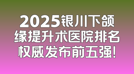 2025银川下颌缘提升术医院排名权威发布前五强！