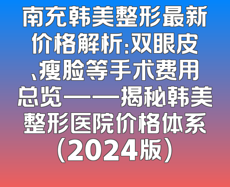 南充韩美整形最新价格解析：双眼皮、瘦脸等手术费用总览——揭秘韩美整形医院价格体系（2024版）