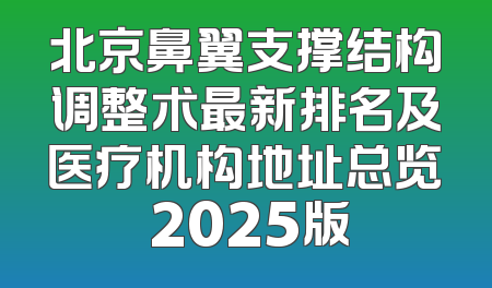 北京鼻翼支撑结构调整术最新排名及医疗机构地址总览 2025版