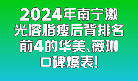 2024年南宁激光溶脂瘦后背排名前4的华美、薇琳口碑爆表！
