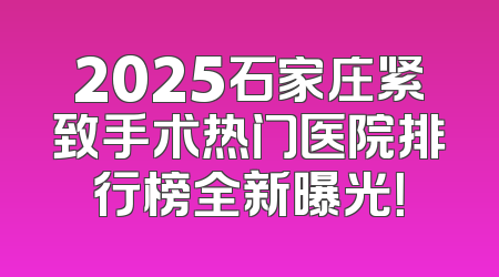 2025石家庄紧致手术热门医院排行榜全新曝光！