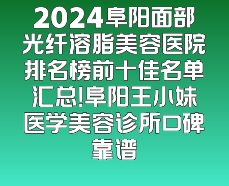 2024阜阳面部光纤溶脂美容医院排名榜前十佳名单汇总！阜阳王小妹医学美容诊所口碑靠谱