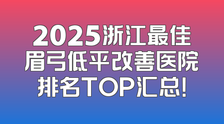 2025浙江最佳眉弓低平改善医院排名TOP汇总！