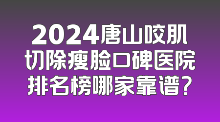 2024唐山咬肌切除瘦脸口碑医院排名榜哪家靠谱？