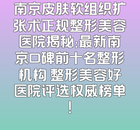 南京皮肤软组织扩张术正规整形美容医院揭秘：最新南京口碑前十名整形机构 整形美容好医院评选权威榜单！