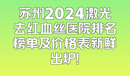 苏州2024激光去红血丝医院排名榜单及价格表新鲜出炉！