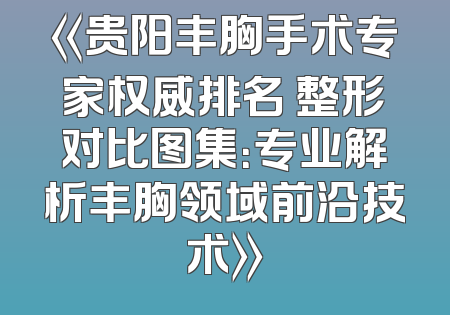《贵阳丰胸手术专家权威排名 整形对比图集：专业解析丰胸领域前沿技术》