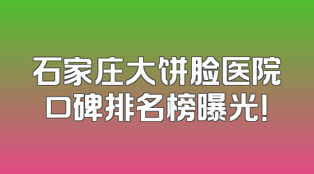 石家庄大饼脸医院口碑排名榜曝光!