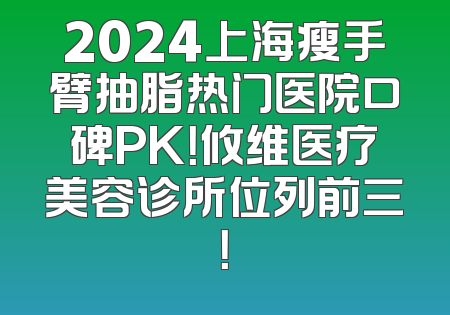 2024上海瘦手臂抽脂热门医院口碑PK！攸维医疗美容诊所位列前三！