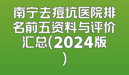 南宁去痘坑医院排名前五资料与评价汇总（2024版）
